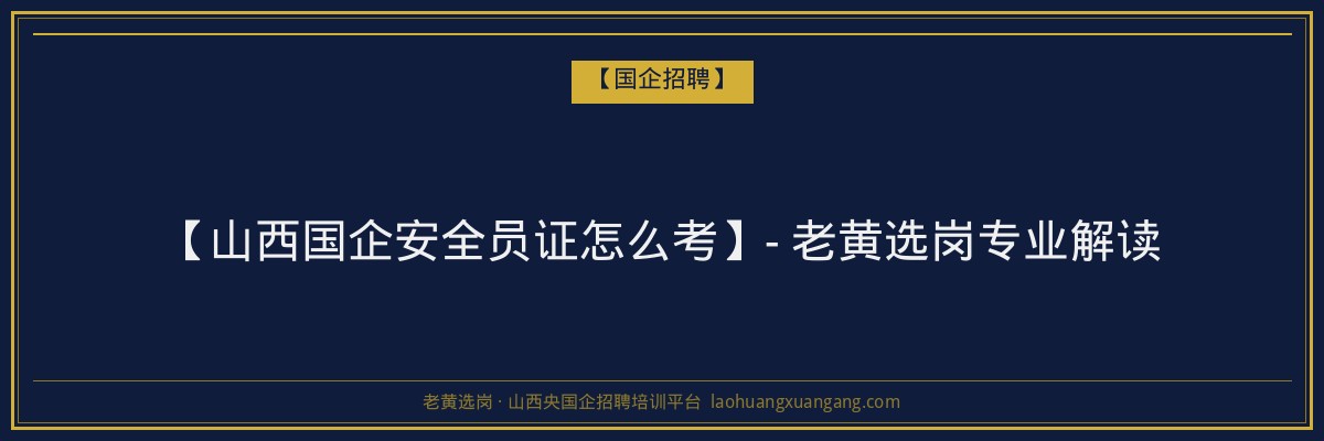 【山西国企安全员证怎么考】- 老黄选岗专业解读 - 老黄选岗