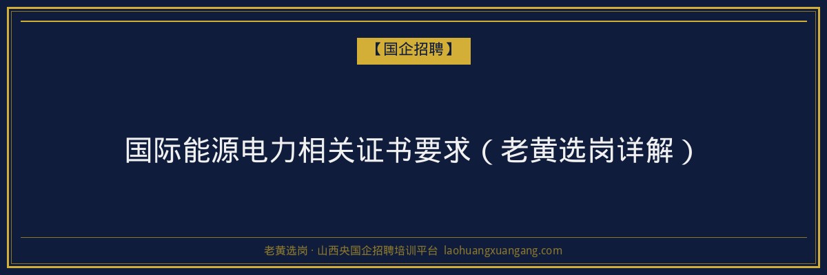 国际能源电力相关证书要求（老黄选岗详解） - 老黄选岗