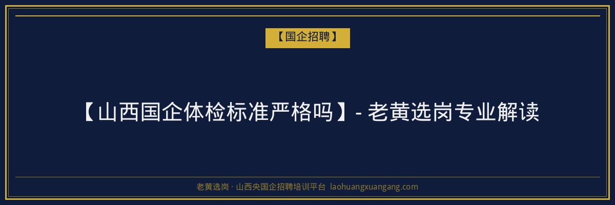 【山西国企体检标准严格吗】- 老黄选岗专业解读 - 老黄选岗