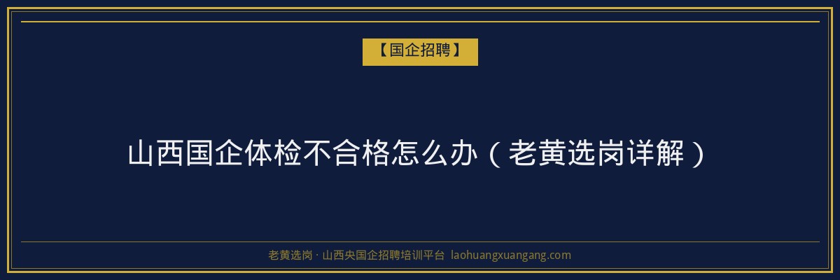 山西国企体检不合格怎么办（老黄选岗详解） - 老黄选岗