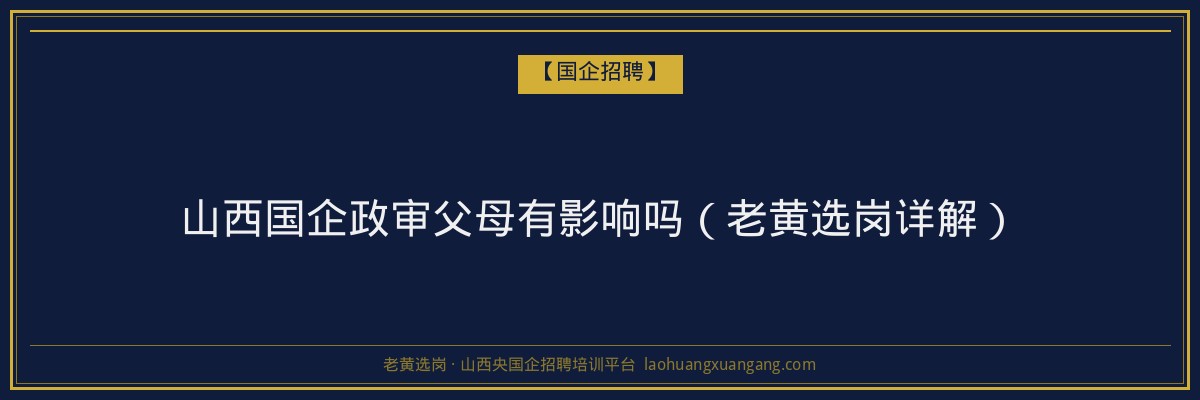 山西国企政审父母有影响吗（老黄选岗详解） - 老黄选岗