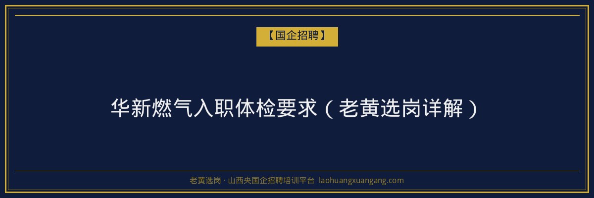 华新燃气入职体检要求（老黄选岗详解） - 老黄选岗