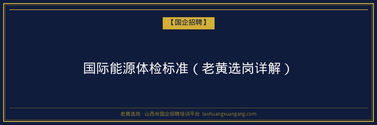 国际能源体检标准（老黄选岗详解） - 老黄选岗
