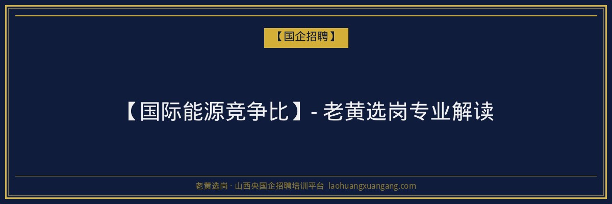 【国际能源竞争比】- 老黄选岗专业解读 - 老黄选岗