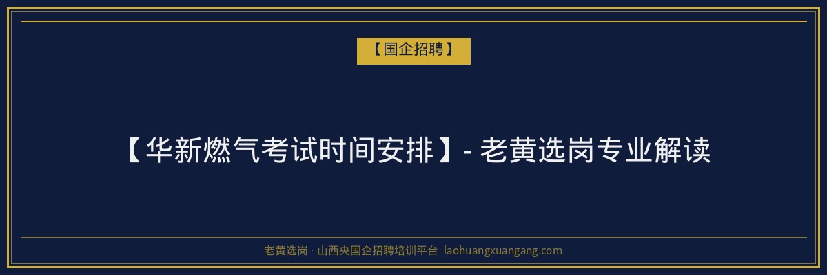 【华新燃气考试时间安排】- 老黄选岗专业解读 - 老黄选岗
