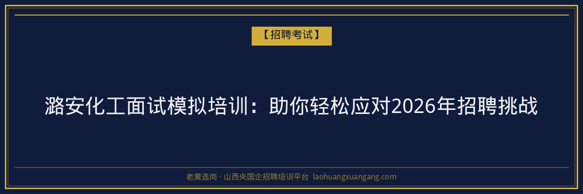潞安化工面试模拟培训:助你轻松应对2026年招聘挑战 - 老黄选岗