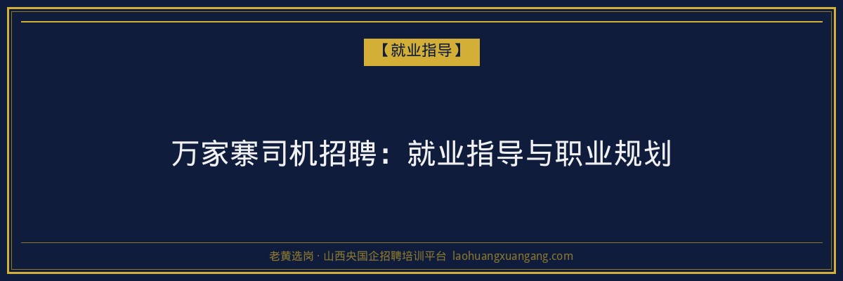 万家寨司机招聘:就业指导与职业规划 - 老黄选岗