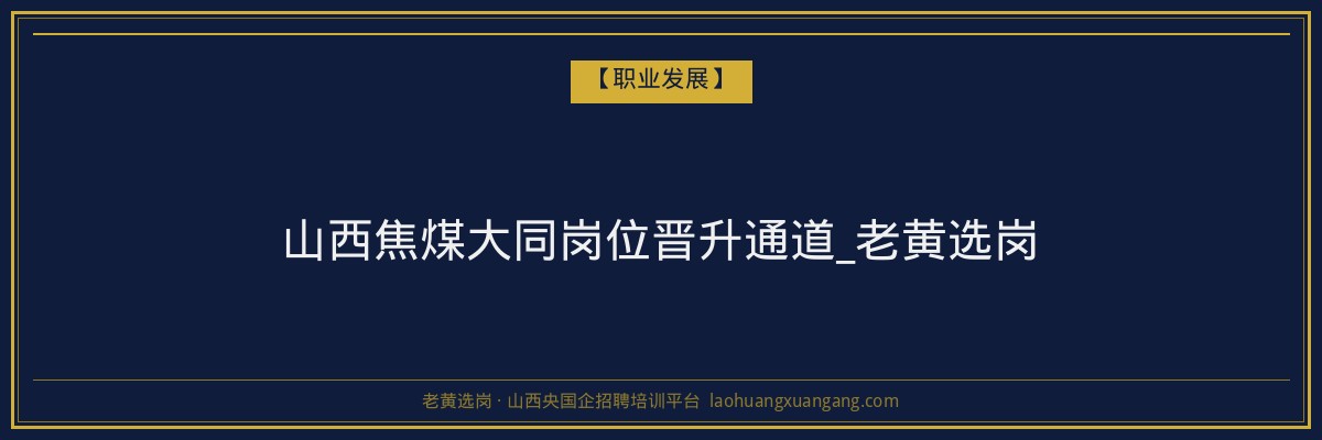 山西焦煤大同岗位晋升通道_老黄选岗 - 老黄选岗