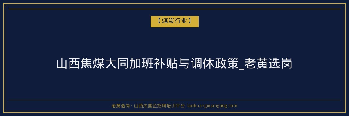 山西焦煤大同加班补贴与调休政策_老黄选岗 - 老黄选岗