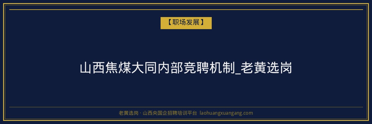 山西焦煤大同内部竞聘机制_老黄选岗 - 老黄选岗