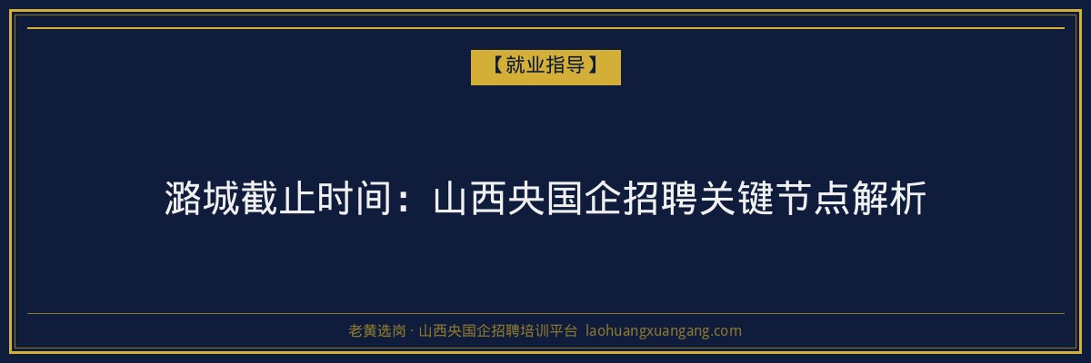 潞城截止时间:山西央国企招聘关键节点解析 - 老黄选岗