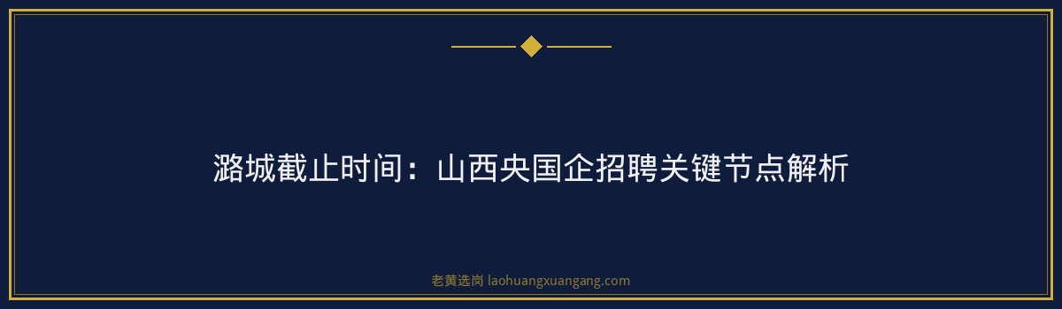 潞城截止时间:山西央国企招聘关键节点解析 - 要点