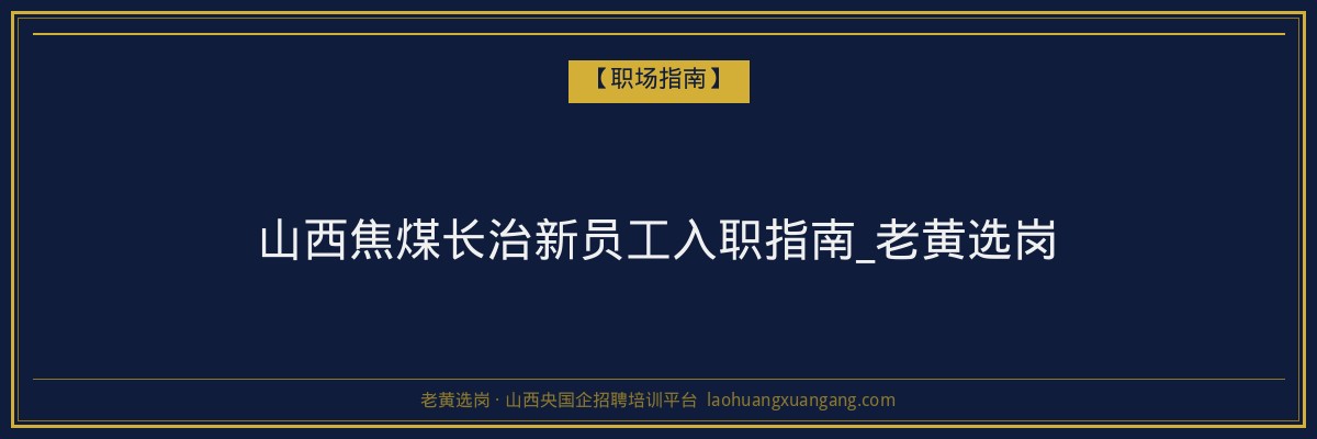 山西焦煤长治新员工入职指南_老黄选岗 - 老黄选岗
