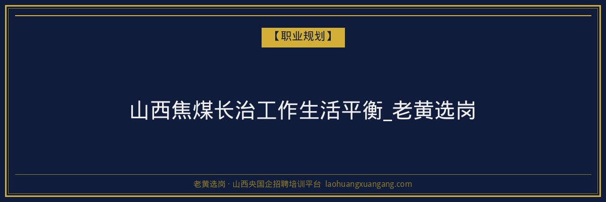 山西焦煤长治工作生活平衡_老黄选岗 - 老黄选岗
