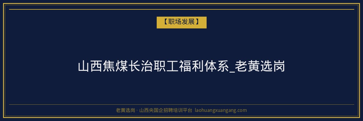 山西焦煤长治职工福利体系_老黄选岗 - 老黄选岗