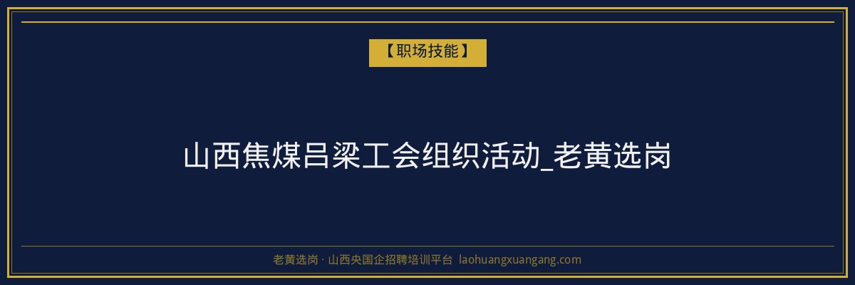 山西焦煤吕梁工会组织活动_老黄选岗 - 老黄选岗