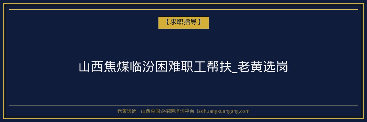 山西焦煤临汾困难职工帮扶_老黄选岗 - 老黄选岗