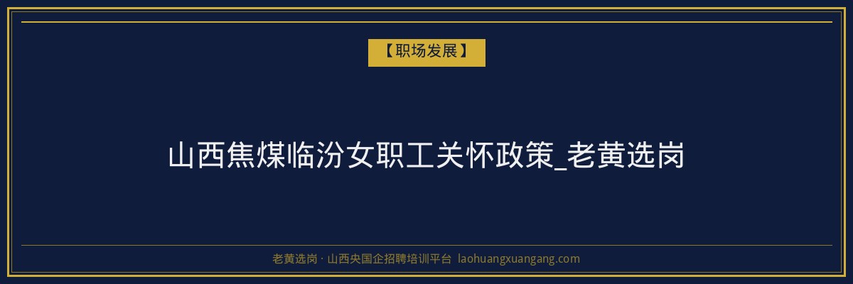 山西焦煤临汾女职工关怀政策_老黄选岗 - 老黄选岗