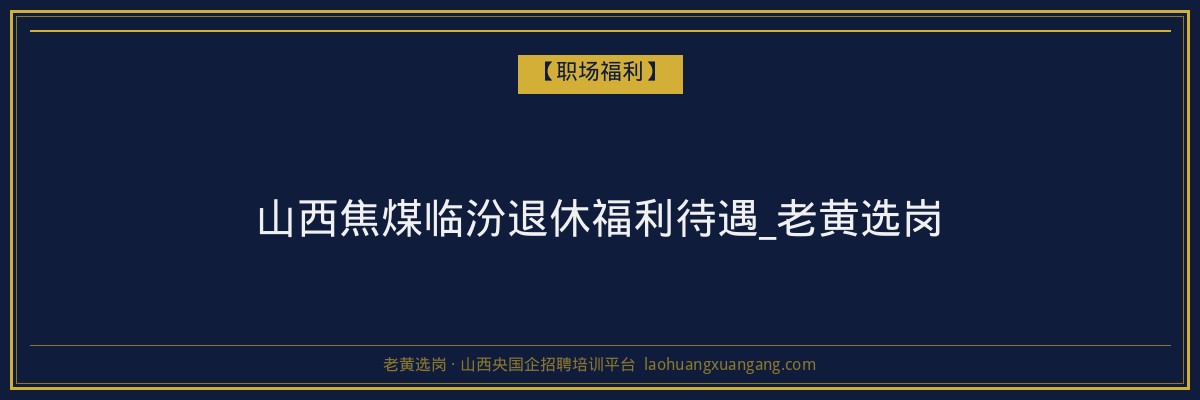 山西焦煤临汾退休福利待遇_老黄选岗 - 老黄选岗