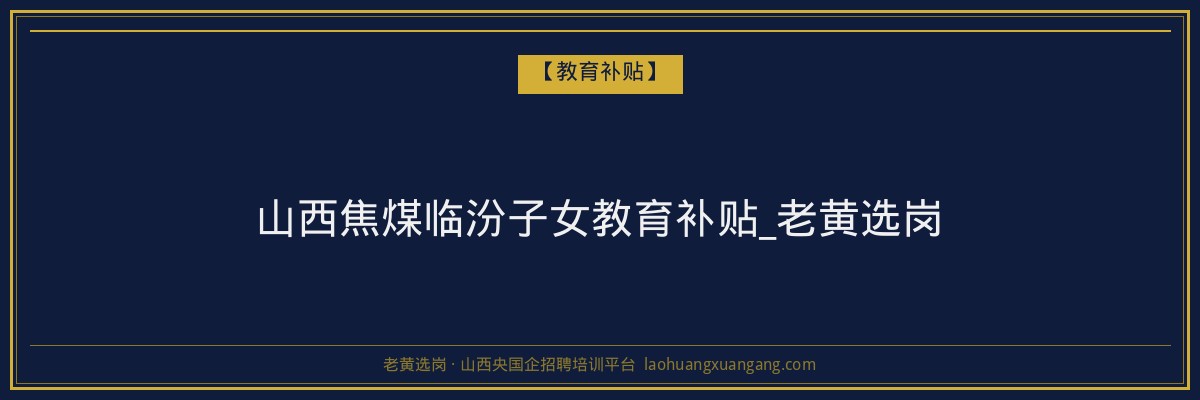 山西焦煤临汾子女教育补贴_老黄选岗 - 老黄选岗