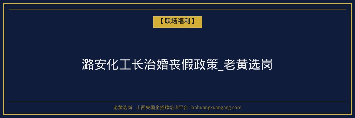 潞安化工长治婚丧假政策_老黄选岗 - 老黄选岗