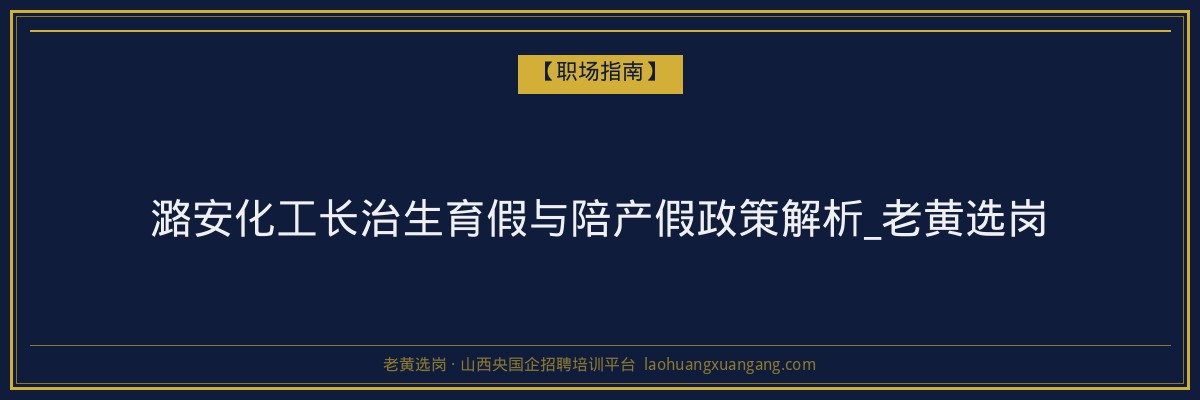潞安化工长治生育假与陪产假政策解析_老黄选岗 - 老黄选岗
