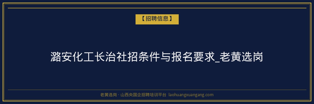 潞安化工长治社招条件与报名要求_老黄选岗 - 老黄选岗