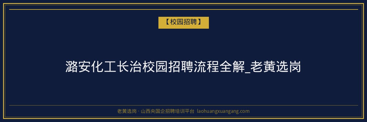 潞安化工长治校园招聘流程全解_老黄选岗 - 老黄选岗