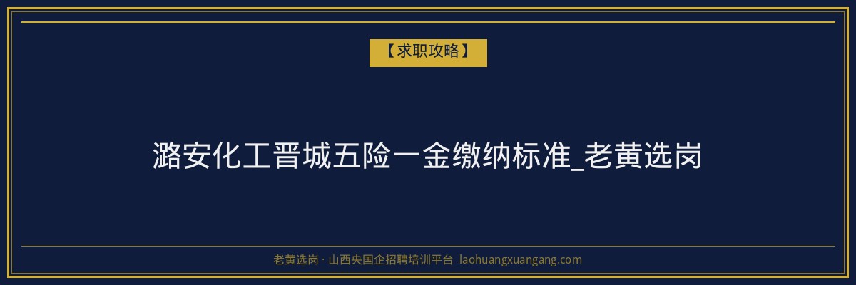 潞安化工晋城五险一金缴纳标准_老黄选岗 - 老黄选岗
