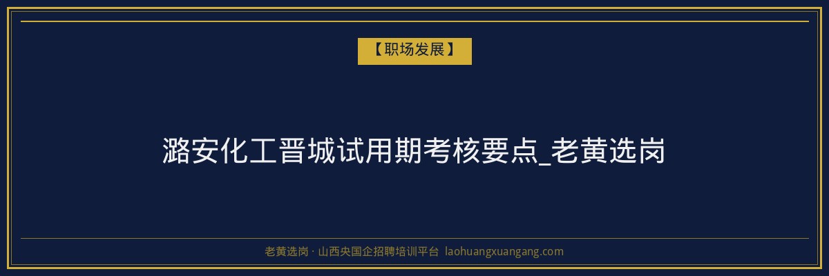 潞安化工晋城试用期考核要点_老黄选岗 - 老黄选岗
