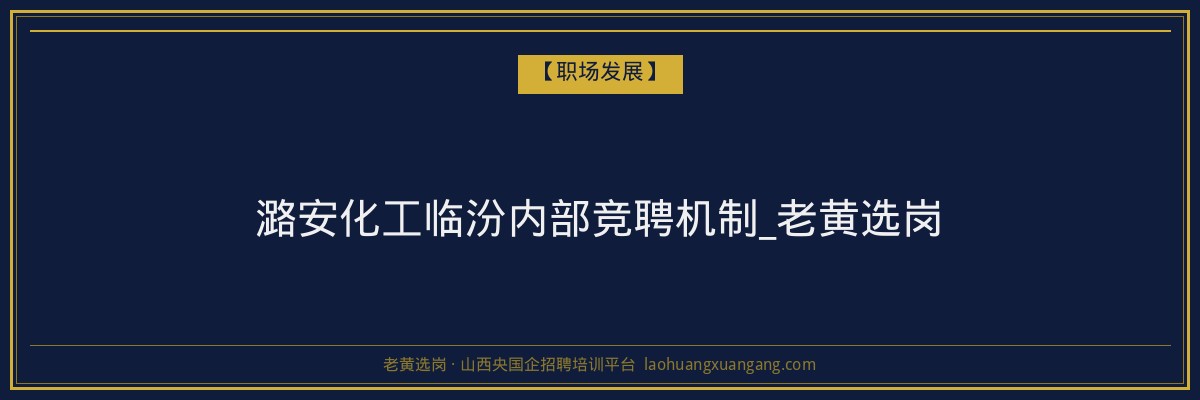 潞安化工临汾内部竞聘机制_老黄选岗 - 老黄选岗