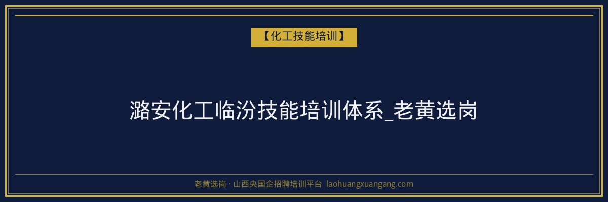 潞安化工临汾技能培训体系_老黄选岗 - 老黄选岗