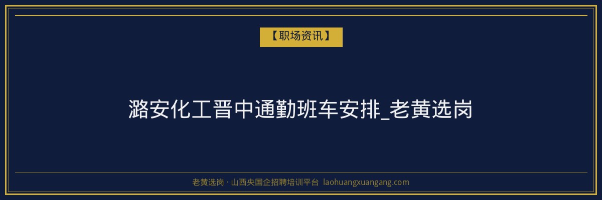 潞安化工晋中通勤班车安排_老黄选岗 - 老黄选岗
