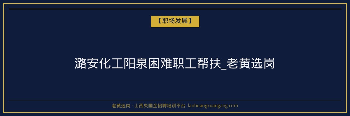 潞安化工阳泉困难职工帮扶_老黄选岗 - 老黄选岗