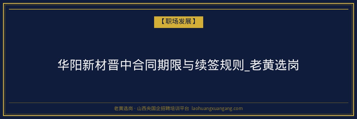 华阳新材晋中合同期限与续签规则_老黄选岗 - 老黄选岗
