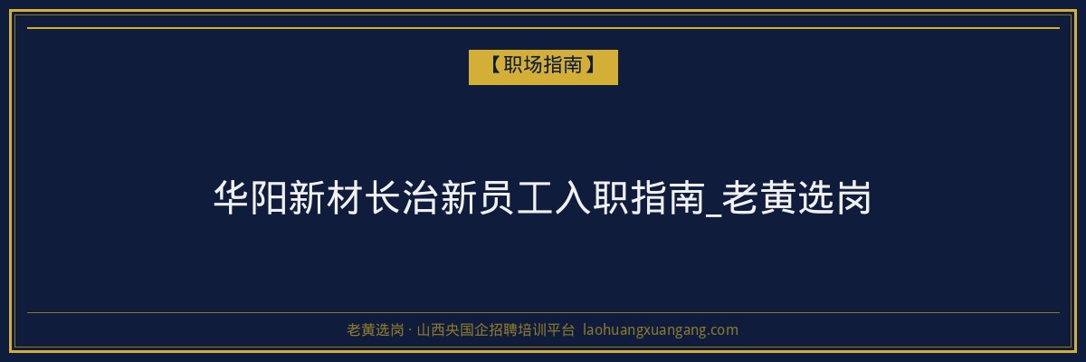 华阳新材长治新员工入职指南_老黄选岗 - 老黄选岗