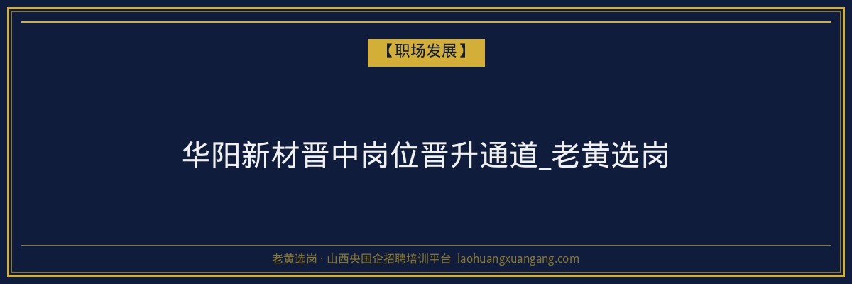 华阳新材晋中岗位晋升通道_老黄选岗 - 老黄选岗
