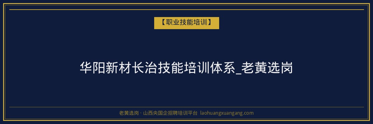 华阳新材长治技能培训体系_老黄选岗 - 老黄选岗