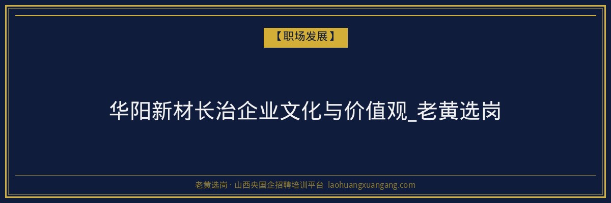 华阳新材长治企业文化与价值观_老黄选岗 - 老黄选岗