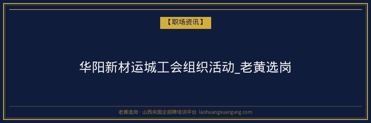 华阳新材运城工会组织活动_老黄选岗 - 老黄选岗