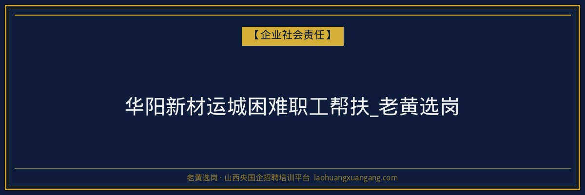 华阳新材运城困难职工帮扶_老黄选岗 - 老黄选岗