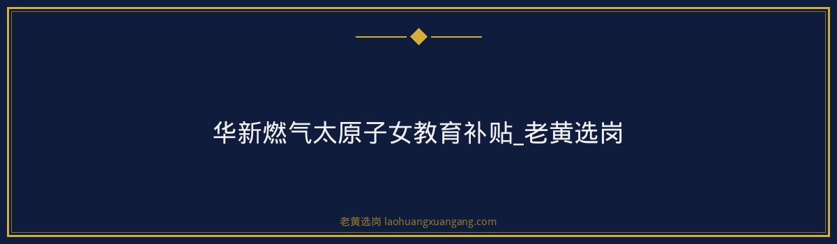 华新燃气太原子女教育补贴_老黄选岗 - 要点
