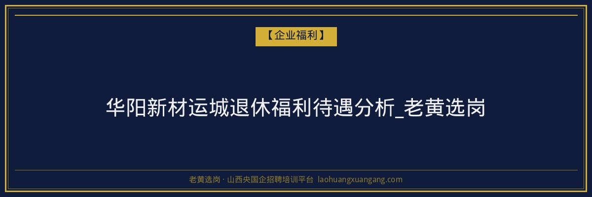 华阳新材运城退休福利待遇分析_老黄选岗 - 老黄选岗