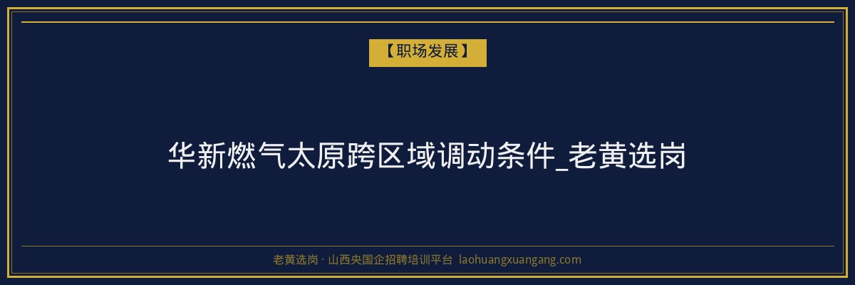 华新燃气太原跨区域调动条件_老黄选岗 - 老黄选岗