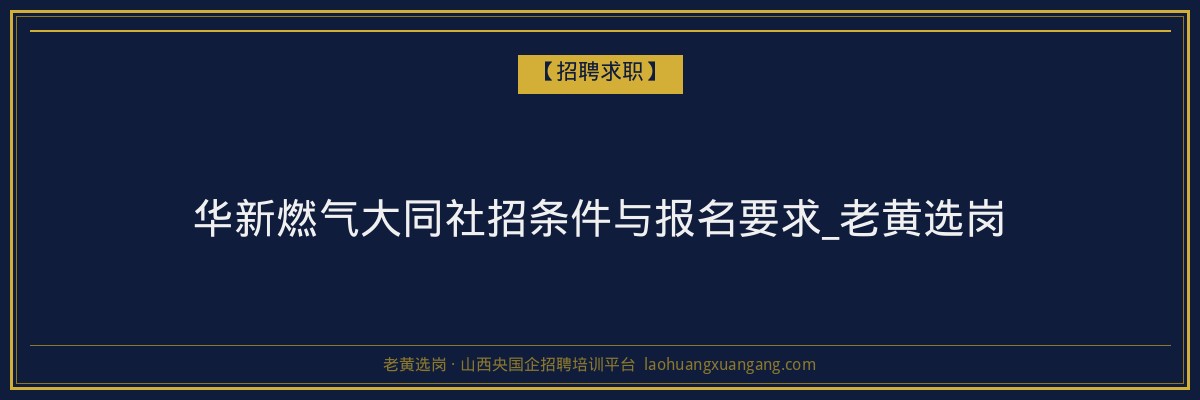 华新燃气大同社招条件与报名要求_老黄选岗 - 老黄选岗