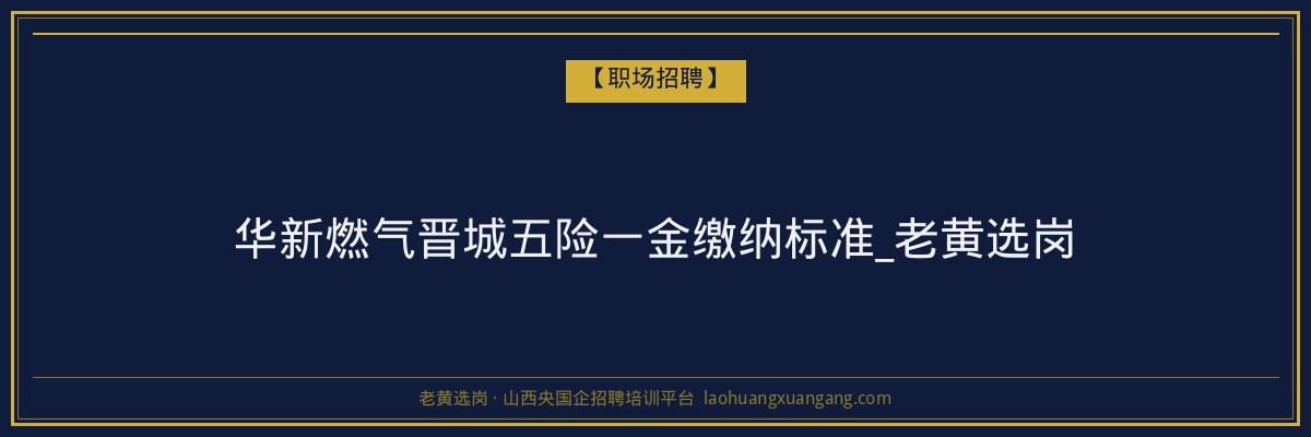 华新燃气晋城五险一金缴纳标准_老黄选岗 - 老黄选岗