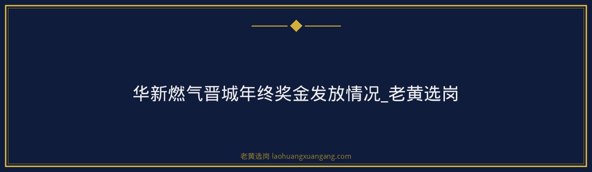 华新燃气晋城年终奖金发放情况_老黄选岗 - 要点