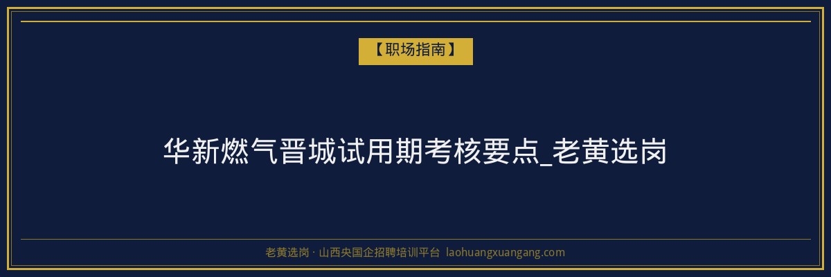 华新燃气晋城试用期考核要点_老黄选岗 - 老黄选岗