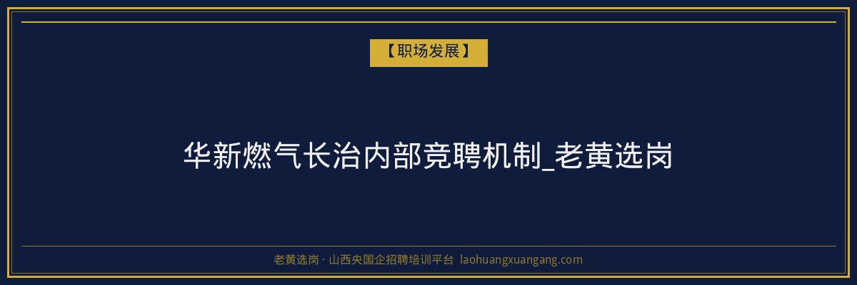 华新燃气长治内部竞聘机制_老黄选岗 - 老黄选岗