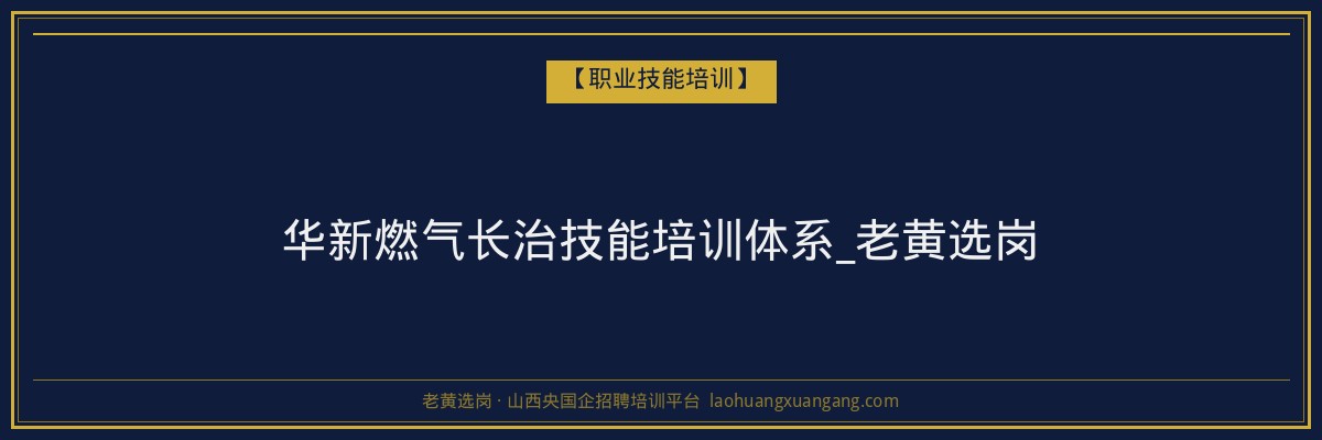 华新燃气长治技能培训体系_老黄选岗 - 老黄选岗